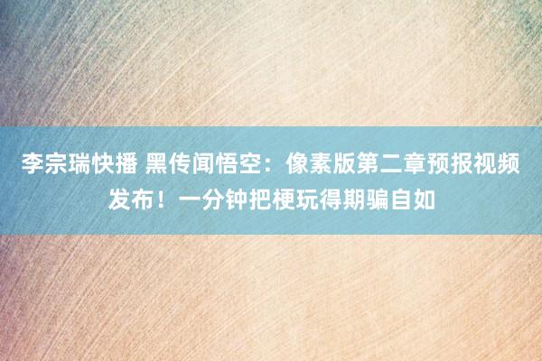 李宗瑞快播 黑传闻悟空：像素版第二章预报视频发布！一分钟把梗玩得期骗自如