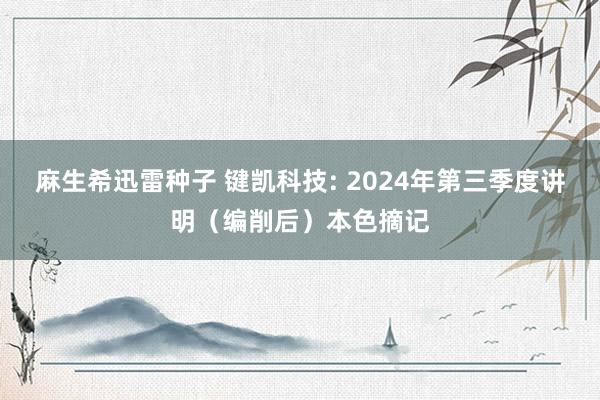 麻生希迅雷种子 键凯科技: 2024年第三季度讲明（编削后）本色摘记