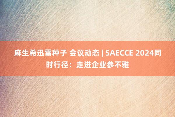 麻生希迅雷种子 会议动态 | SAECCE 2024同时行径：走进企业参不雅