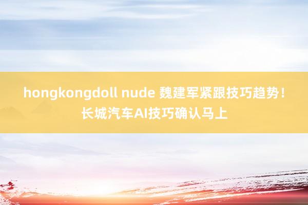 hongkongdoll nude 魏建军紧跟技巧趋势！长城汽车AI技巧确认马上