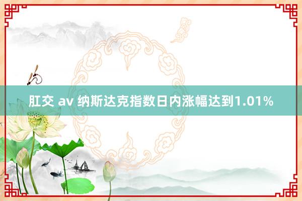 肛交 av 纳斯达克指数日内涨幅达到1.01%