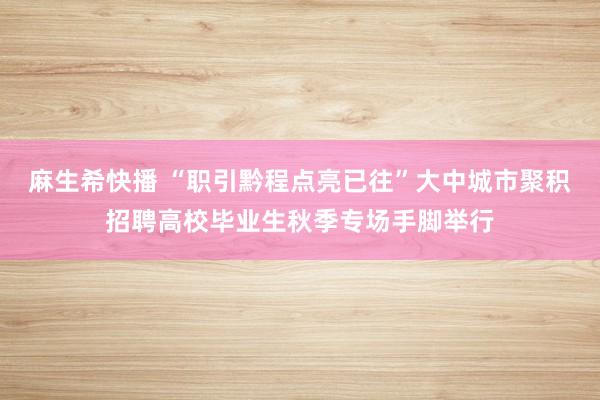 麻生希快播 “职引黔程点亮已往”大中城市聚积招聘高校毕业生秋季专场手脚举行