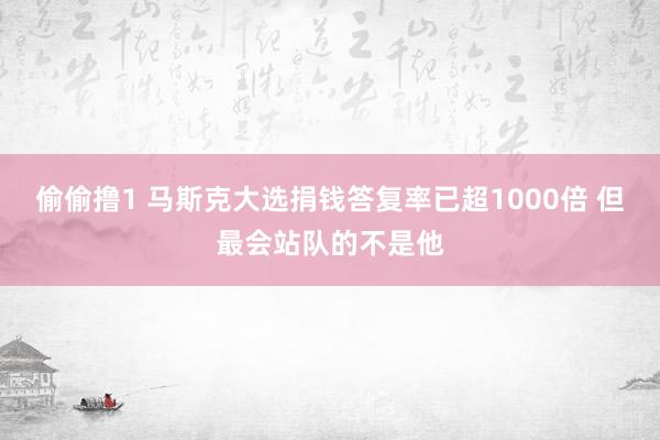 偷偷撸1 马斯克大选捐钱答复率已超1000倍 但最会站队的不是他