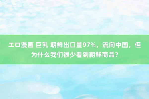 エロ漫画 巨乳 朝鲜出口量97%，流向中国，但为什么我们很少看到朝鲜商品？