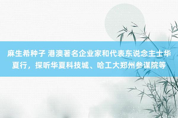 麻生希种子 港澳著名企业家和代表东说念主士华夏行，探听华夏科技城、哈工大郑州参谋院等