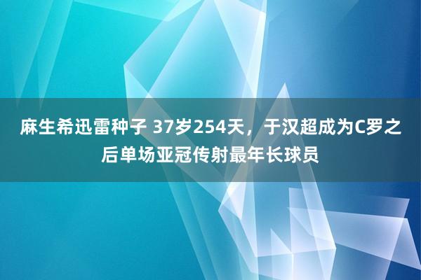 麻生希迅雷种子 37岁254天，于汉超成为C罗之后单场亚冠传射最年长球员