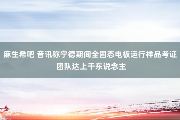 麻生希吧 音讯称宁德期间全固态电板运行样品考证 团队达上千东说念主