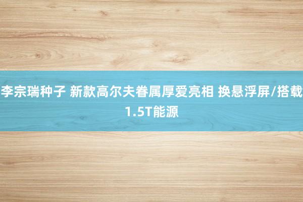 李宗瑞种子 新款高尔夫眷属厚爱亮相 换悬浮屏/搭载1.5T能源