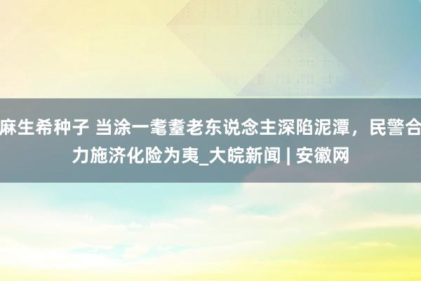 麻生希种子 当涂一耄耋老东说念主深陷泥潭，民警合力施济化险为夷_大皖新闻 | 安徽网