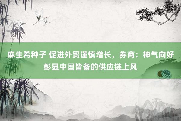 麻生希种子 促进外贸谨慎增长，券商：神气向好彰显中国皆备的供应链上风