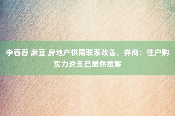 李蓉蓉 麻豆 房地产供需联系改善，券商：住户购买力透支已显然缓解