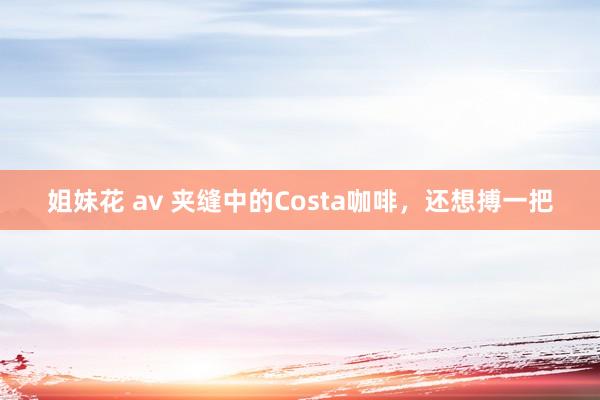 姐妹花 av 夹缝中的Costa咖啡，还想搏一把