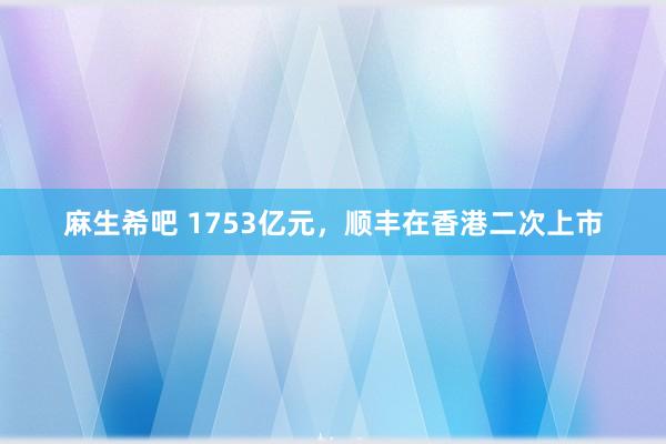 麻生希吧 1753亿元，顺丰在香港二次上市
