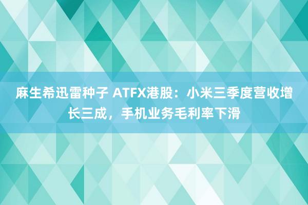 麻生希迅雷种子 ATFX港股：小米三季度营收增长三成，手机业务毛利率下滑