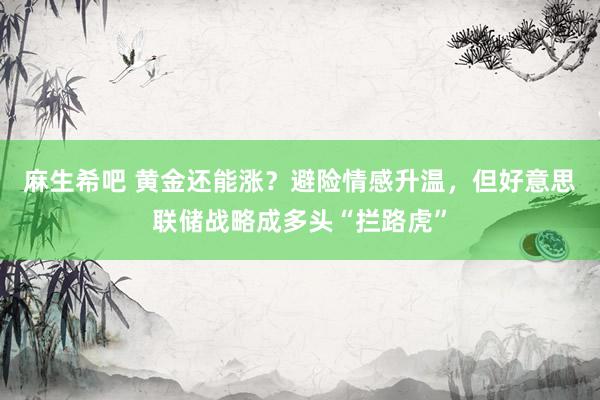麻生希吧 黄金还能涨？避险情感升温，但好意思联储战略成多头“拦路虎”