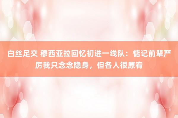 白丝足交 穆西亚拉回忆初进一线队：惦记前辈严厉我只念念隐身，但各人很原宥