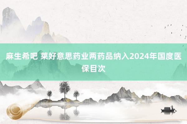 麻生希吧 莱好意思药业两药品纳入2024年国度医保目次