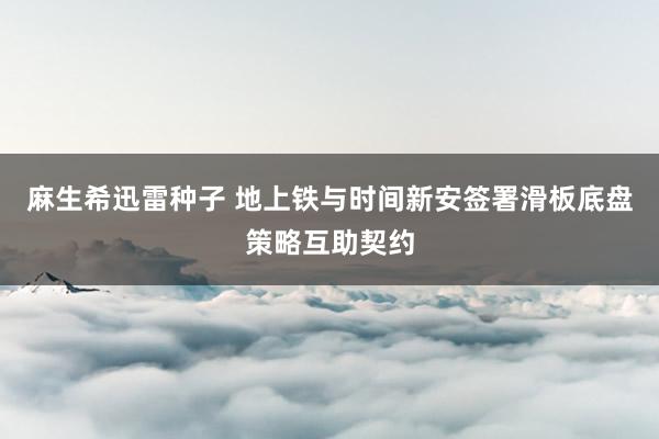 麻生希迅雷种子 地上铁与时间新安签署滑板底盘策略互助契约
