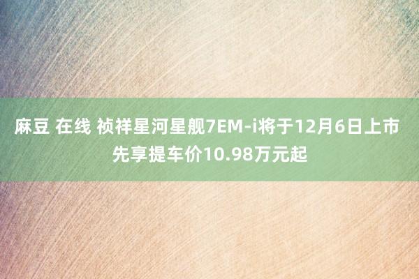 麻豆 在线 祯祥星河星舰7EM-i将于12月6日上市 先享提车价10.98万元起