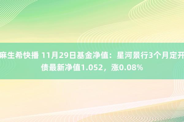 麻生希快播 11月29日基金净值：星河景行3个月定开债最新净值1.052，涨0.08%