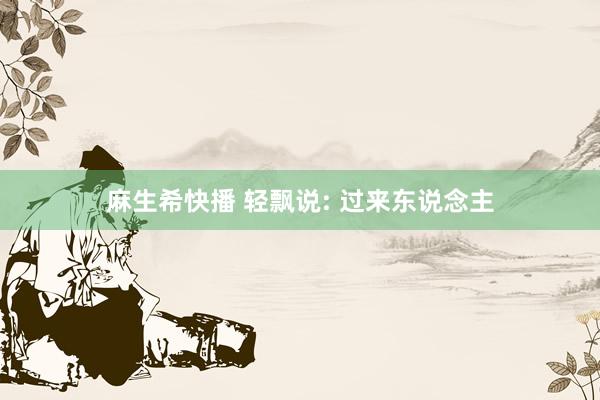 麻生希快播 轻飘说: 过来东说念主