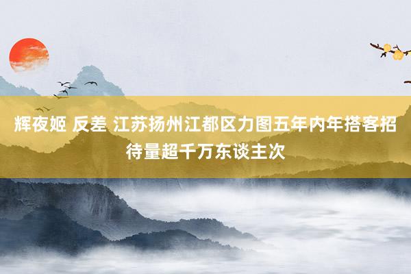 辉夜姬 反差 江苏扬州江都区力图五年内年搭客招待量超千万东谈主次