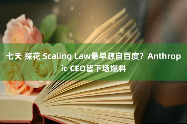 七天 探花 Scaling Law最早源自百度？Anthropic CEO皆下场爆料