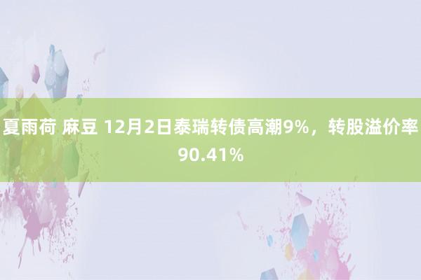 夏雨荷 麻豆 12月2日泰瑞转债高潮9%，转股溢价率90.41%