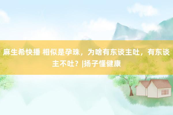 麻生希快播 相似是孕珠，为啥有东谈主吐，有东谈主不吐？|扬子懂健康