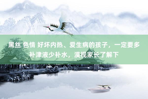 黑丝 色情 好坏内热、爱生病的孩子，一定要多补津液少补水，漠视家长了解下