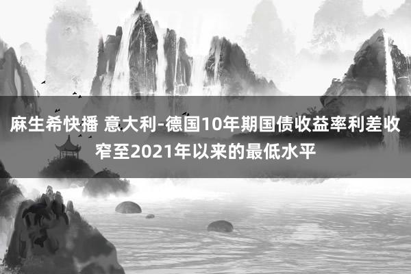 麻生希快播 意大利-德国10年期国债收益率利差收窄至2021年以来的最低水平