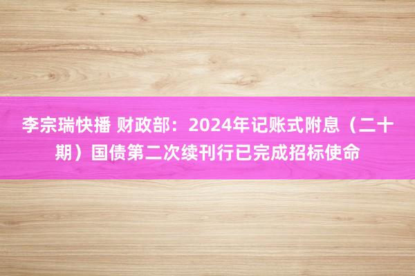 李宗瑞快播 财政部：2024年记账式附息（二十期）国债第二次续刊行已完成招标使命