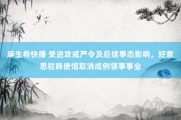 麻生希快播 受进攻戒严令及后续事态影响，好意思驻韩使馆取消成例领事事业