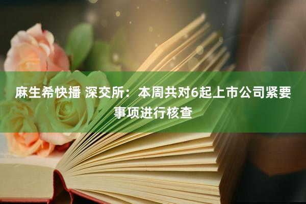 麻生希快播 深交所：本周共对6起上市公司紧要事项进行核查
