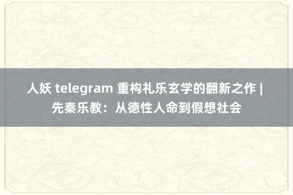 人妖 telegram 重构礼乐玄学的翻新之作 | 先秦乐教：从德性人命到假想社会