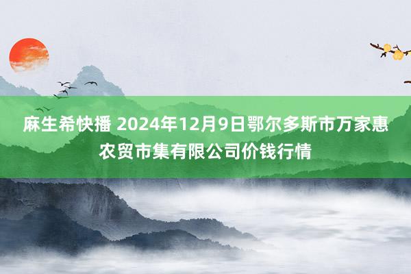 麻生希快播 2024年12月9日鄂尔多斯市万家惠农贸市集有限公司价钱行情