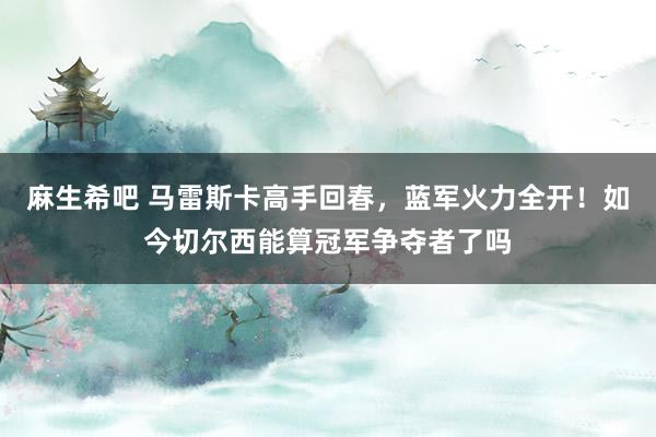麻生希吧 马雷斯卡高手回春，蓝军火力全开！如今切尔西能算冠军争夺者了吗