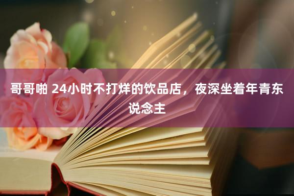 哥哥啪 24小时不打烊的饮品店，夜深坐着年青东说念主