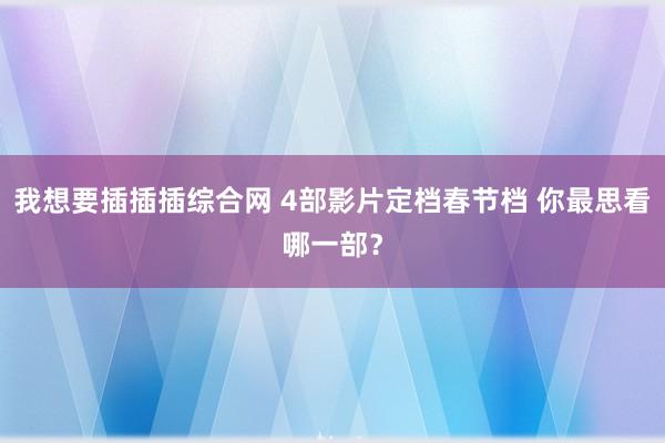 我想要插插插综合网 4部影片定档春节档 你最思看哪一部？