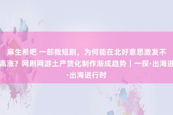 麻生希吧 一部微短剧，为何能在北好意思激发不雅影高涨？网剧网游土产货化制作渐成趋势｜一探·出海进行时