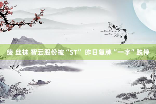 绫 丝袜 智云股份被“ST” 昨日复牌“一字”跌停