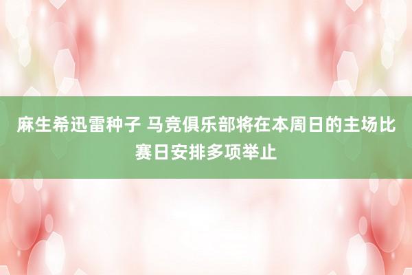 麻生希迅雷种子 马竞俱乐部将在本周日的主场比赛日安排多项举止