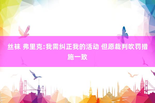 丝袜 弗里克:我需纠正我的活动 但愿裁判吹罚措施一致