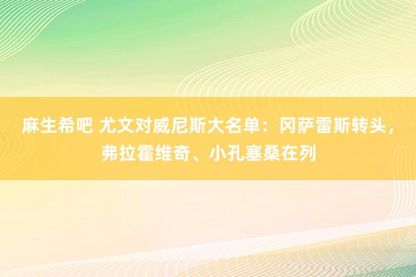 麻生希吧 尤文对威尼斯大名单：冈萨雷斯转头，弗拉霍维奇、小孔塞桑在列