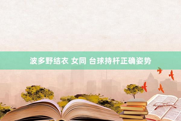 波多野结衣 女同 台球持杆正确姿势
