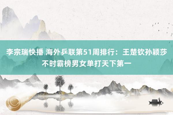 李宗瑞快播 海外乒联第51周排行：王楚钦孙颖莎不时霸榜男女单打天下第一