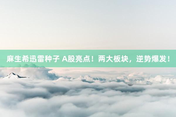 麻生希迅雷种子 A股亮点！两大板块，逆势爆发！