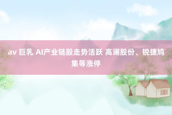 av 巨乳 AI产业链股走势活跃 高澜股份、锐捷鸠集等涨停