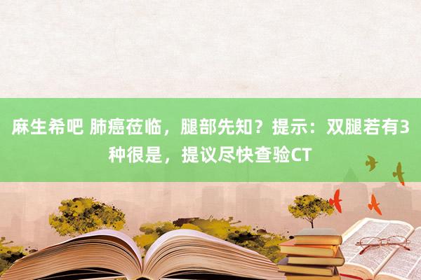 麻生希吧 肺癌莅临，腿部先知？提示：双腿若有3种很是，提议尽快查验CT