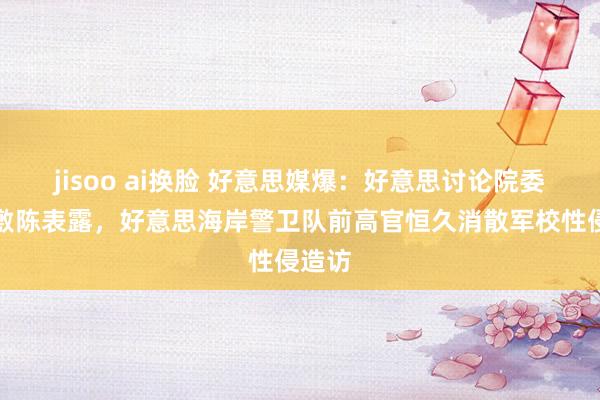 jisoo ai换脸 好意思媒爆：好意思讨论院委员会敷陈表露，好意思海岸警卫队前高官恒久消散军校性侵造访